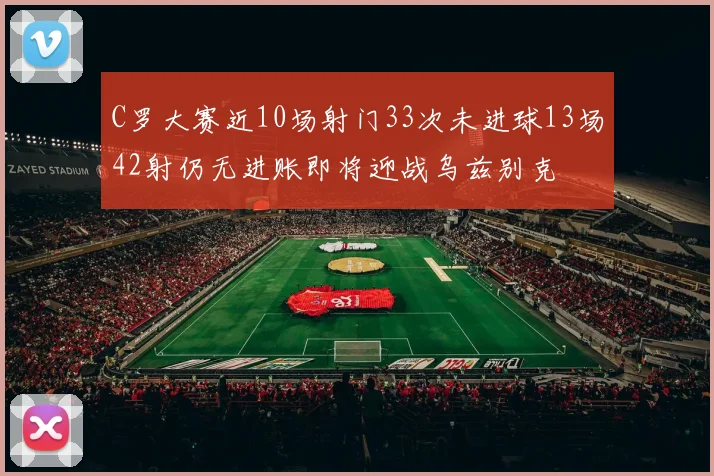 C罗大赛近10场射门33次未进球13场42射仍无进账即将迎战乌兹别克