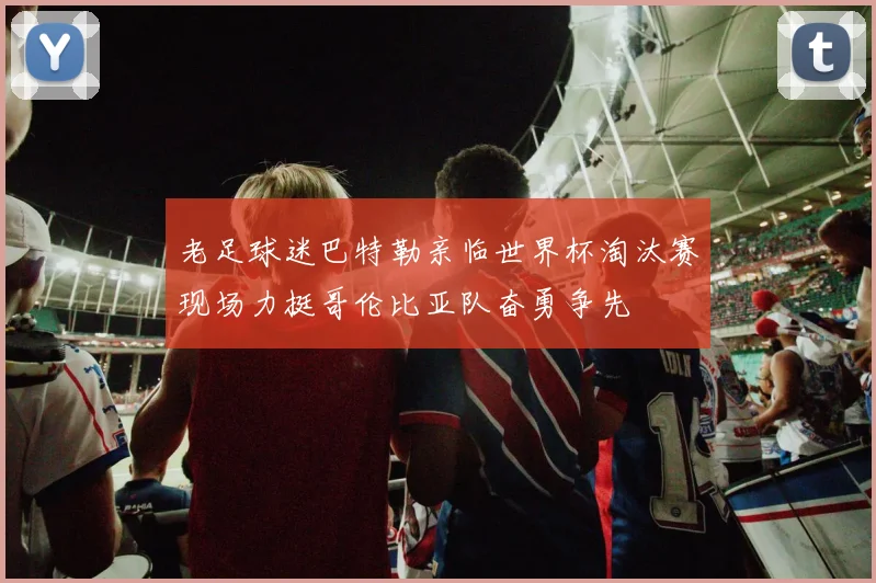 老足球迷巴特勒亲临世界杯淘汰赛现场力挺哥伦比亚队奋勇争先