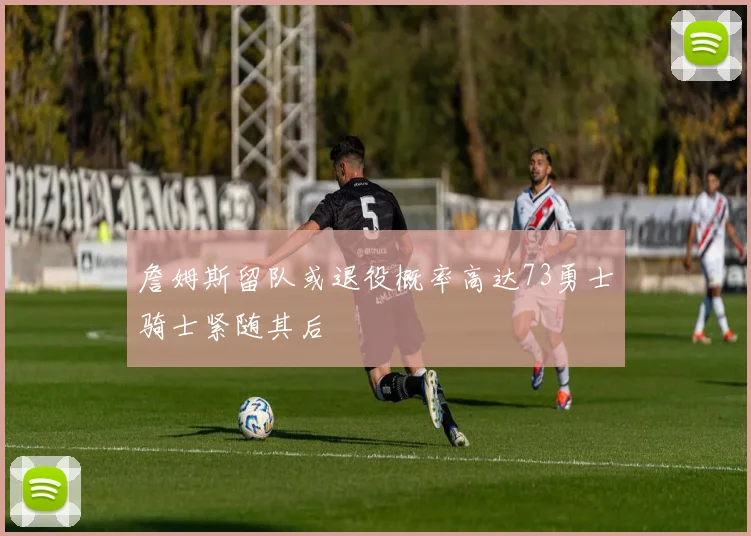 詹姆斯留队或退役概率高达73勇士骑士紧随其后
