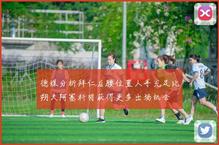 德媒分析拜仁后腰位置人手充足比朔夫阿塞科将获得更多出场机会