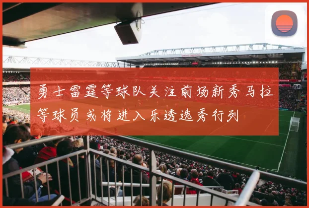 勇士雷霆等球队关注前场新秀马拉等球员或将进入乐透选秀行列