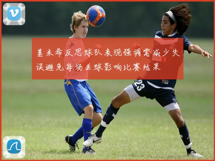 基米希反思球队表现强调需减少失误避免每场丢球影响比赛结果