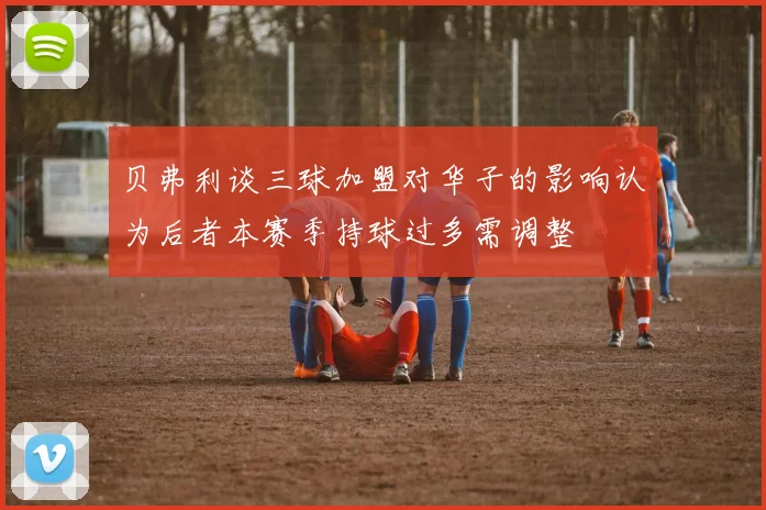 贝弗利谈三球加盟对华子的影响认为后者本赛季持球过多需调整