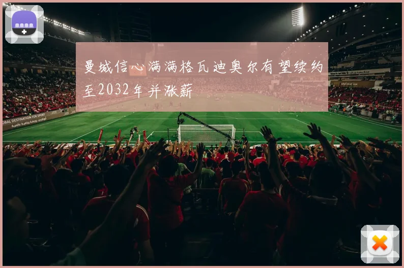 曼城信心满满格瓦迪奥尔有望续约至2032年并涨薪