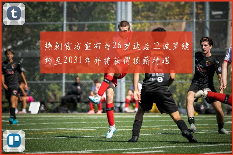 热刺官方宣布与26岁边后卫波罗续约至2031年并将获得顶薪待遇