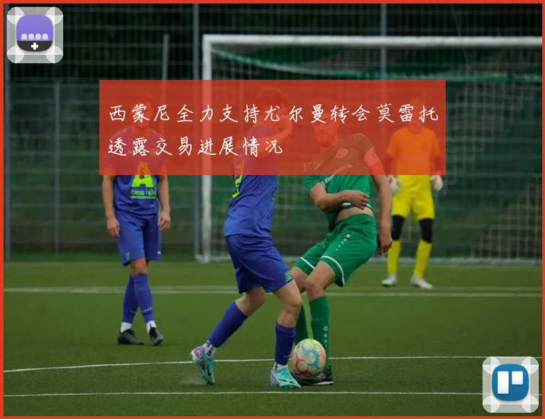 西蒙尼全力支持尤尔曼转会莫雷托透露交易进展情况