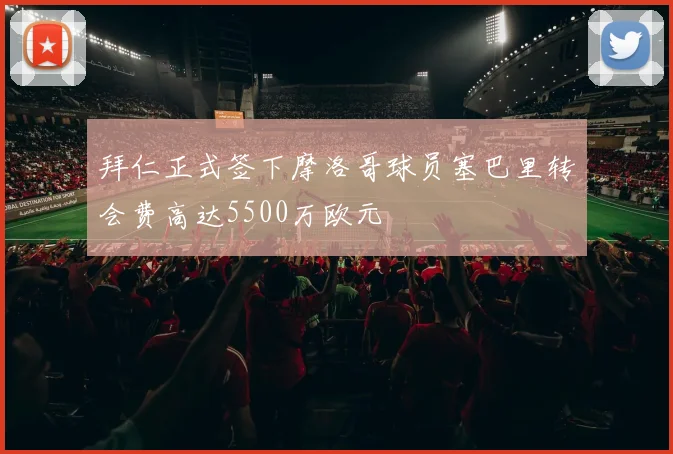 拜仁正式签下摩洛哥球员塞巴里转会费高达5500万欧元