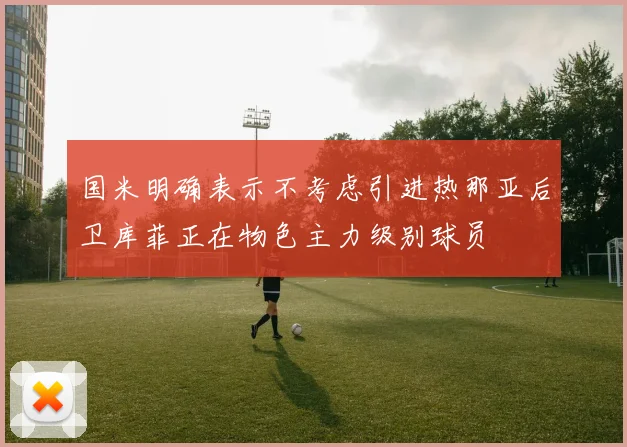 国米明确表示不考虑引进热那亚后卫库菲正在物色主力级别球员