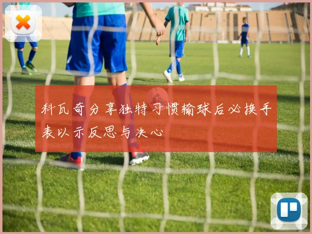 科瓦奇分享独特习惯输球后必换手表以示反思与决心