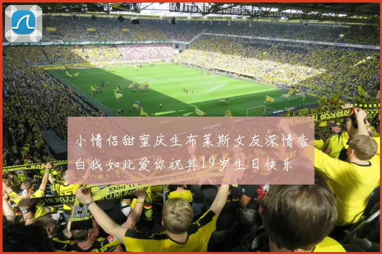 小情侣甜蜜庆生布莱斯女友深情告白我如此爱你祝其19岁生日快乐