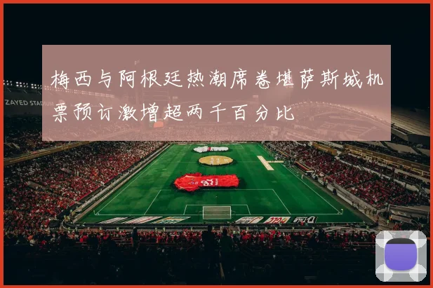 梅西与阿根廷热潮席卷堪萨斯城机票预订激增超两千百分比