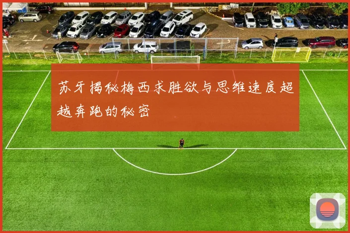 苏牙揭秘梅西求胜欲与思维速度超越奔跑的秘密