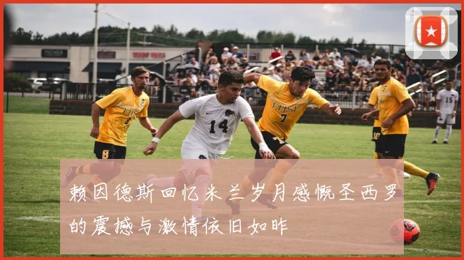 赖因德斯回忆米兰岁月感慨圣西罗的震撼与激情依旧如昨
